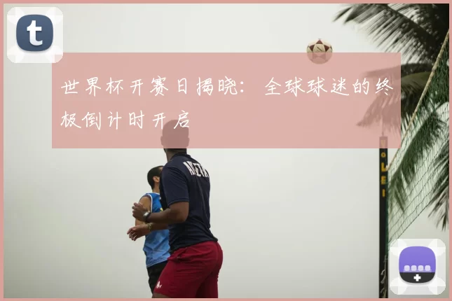 世界杯开赛日揭晓:全球球迷的终极倒计时开启