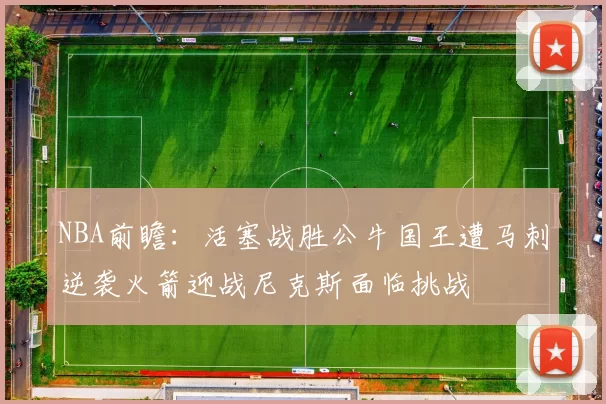NBA前瞻:活塞战胜公牛国王遭马刺逆袭火箭迎战尼克斯面临挑战