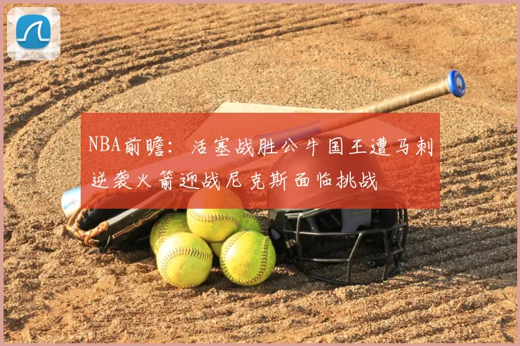 NBA前瞻:活塞战胜公牛国王遭马刺逆袭火箭迎战尼克斯面临挑战