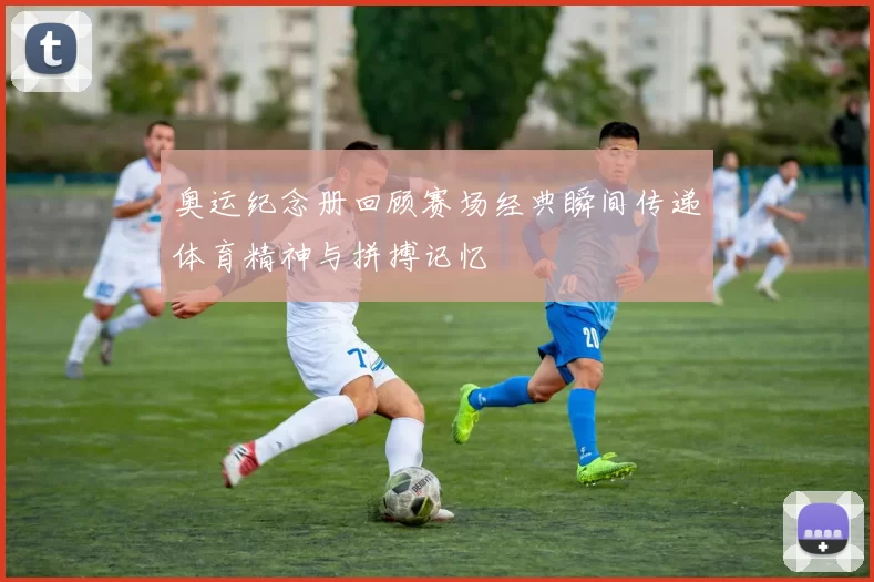 奥运纪念册回顾赛场经典瞬间传递体育精神与拼搏记忆