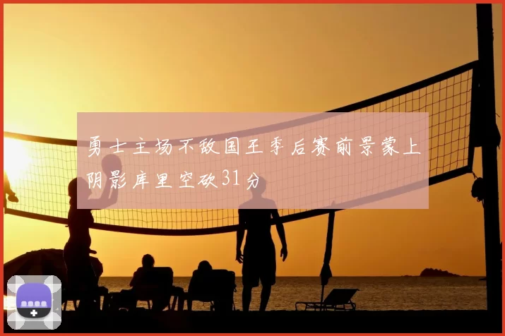 勇士主场不敌国王季后赛前景蒙上阴影库里空砍31分