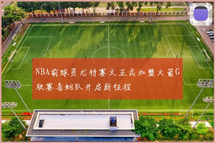 NBA前球员尤特赛文正式加盟火箭G联赛毒蛇队开启新征程