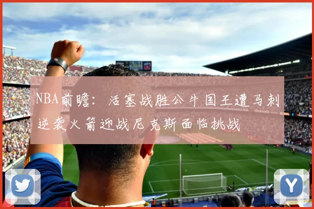 NBA前瞻：活塞战胜公牛国王遭马刺逆袭火箭迎战尼克斯面临挑战