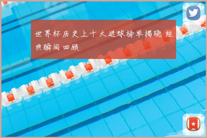 世界杯历史上十大进球榜单揭晓 经典瞬间回顾