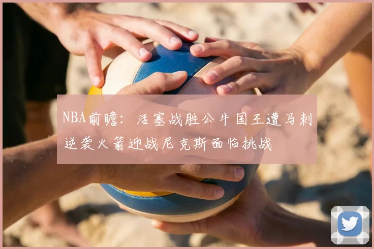 NBA前瞻：活塞战胜公牛国王遭马刺逆袭火箭迎战尼克斯面临挑战