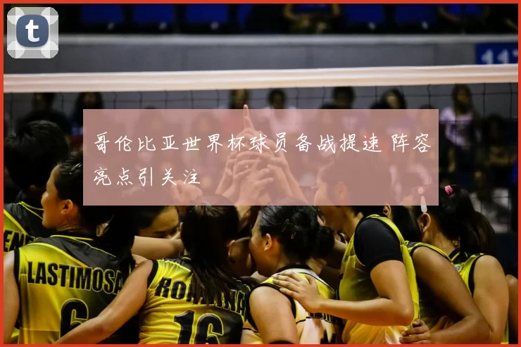 哥伦比亚世界杯球员备战提速 阵容亮点引关注