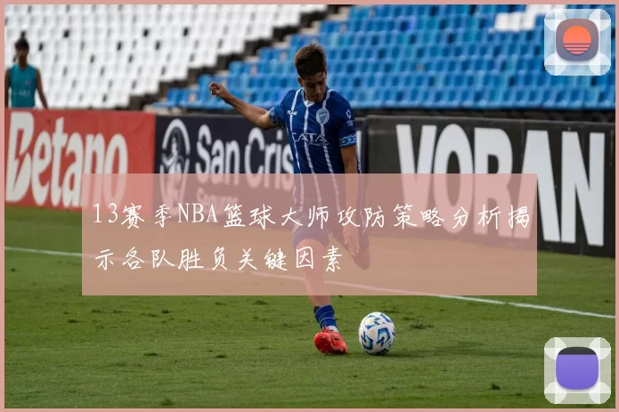 13赛季NBA篮球大师攻防策略分析揭示各队胜负关键因素