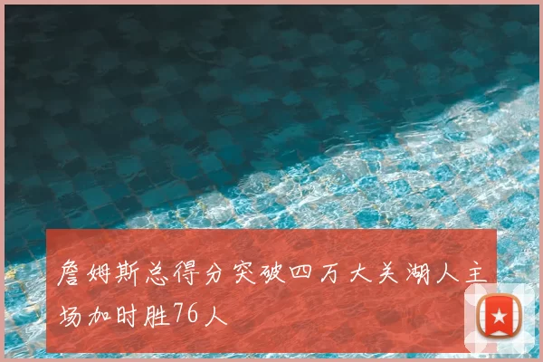 詹姆斯总得分突破四万大关湖人主场加时胜76人