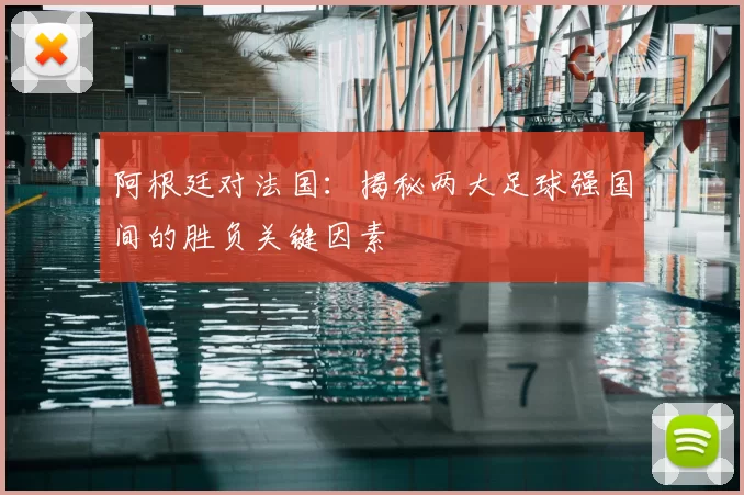 阿根廷对法国:揭秘两大足球强国间的胜负关键因素