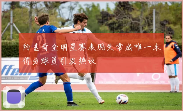 约基奇全明星赛表现失常成唯一未得分球员引发热议