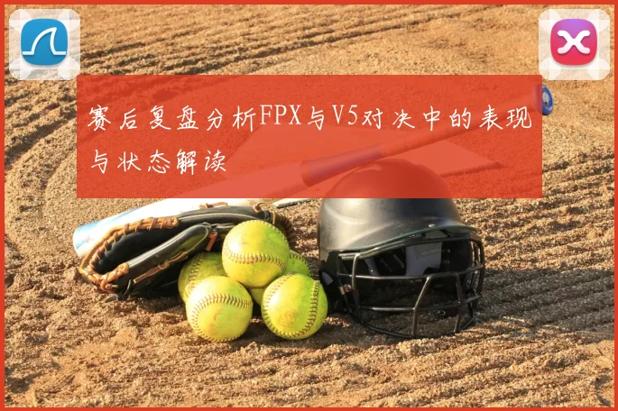 赛后复盘分析FPX与V5对决中的表现与状态解读