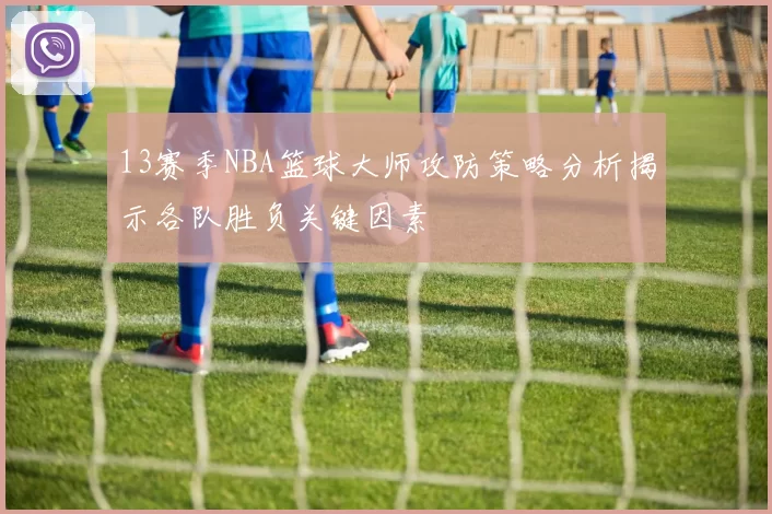 13赛季NBA篮球大师攻防策略分析揭示各队胜负关键因素