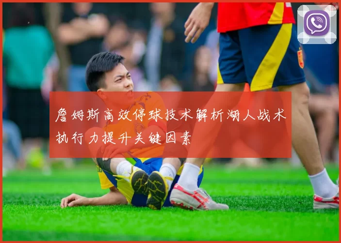 詹姆斯高效停球技术解析湖人战术执行力提升关键因素