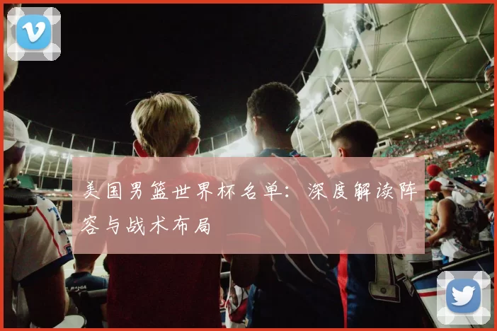 美国男篮世界杯名单:深度解读阵容与战术布局