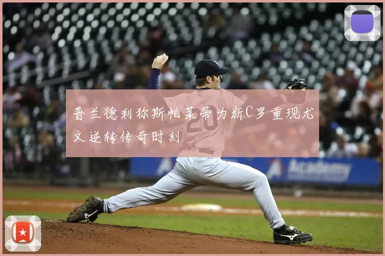 普兰德利称斯帕莱蒂为新C罗重现尤文逆转传奇时刻