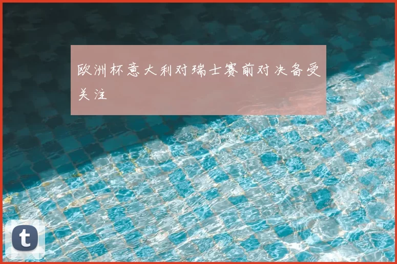 欧洲杯意大利对瑞士赛前对决备受关注