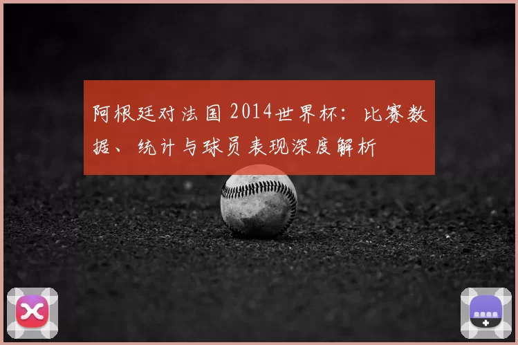 阿根廷对法国 2014世界杯：比赛数据、统计与球员表现深度解析