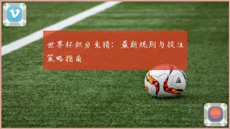 世界杯积分竞猜：最新规则与投注策略指南