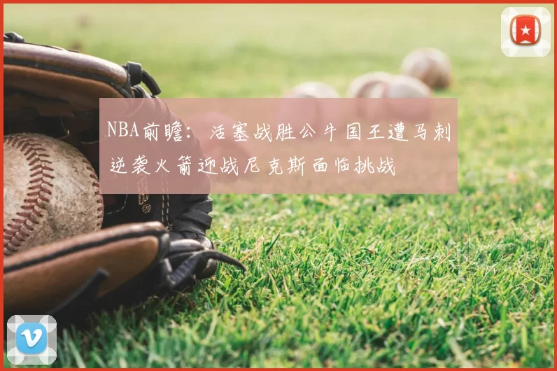 NBA前瞻:活塞战胜公牛国王遭马刺逆袭火箭迎战尼克斯面临挑战