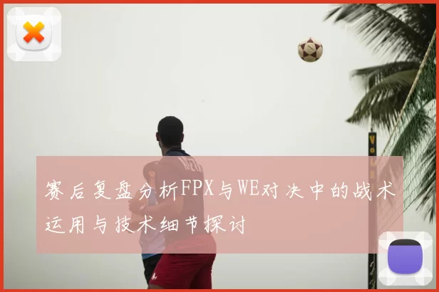 赛后复盘分析FPX与WE对决中的战术运用与技术细节探讨