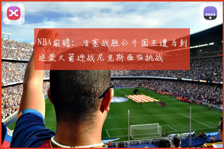 NBA前瞻:活塞战胜公牛国王遭马刺逆袭火箭迎战尼克斯面临挑战