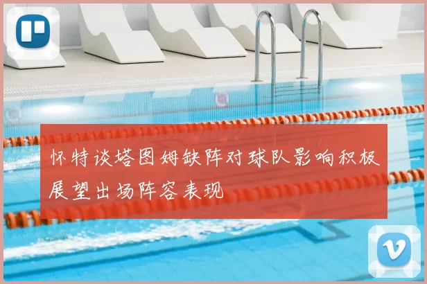 怀特谈塔图姆缺阵对球队影响积极展望出场阵容表现