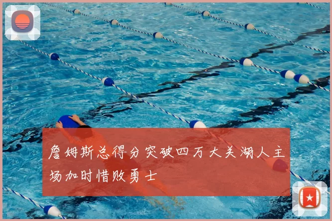詹姆斯总得分突破四万大关湖人主场加时惜败勇士