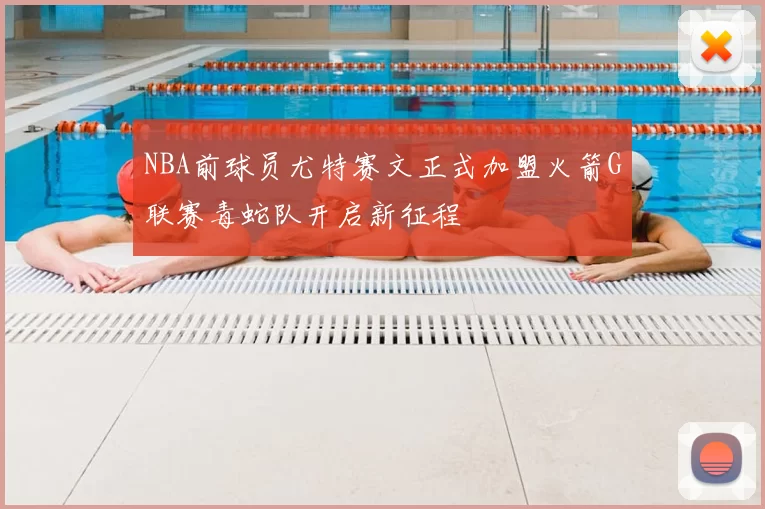 NBA前球员尤特赛文正式加盟火箭G联赛毒蛇队开启新征程