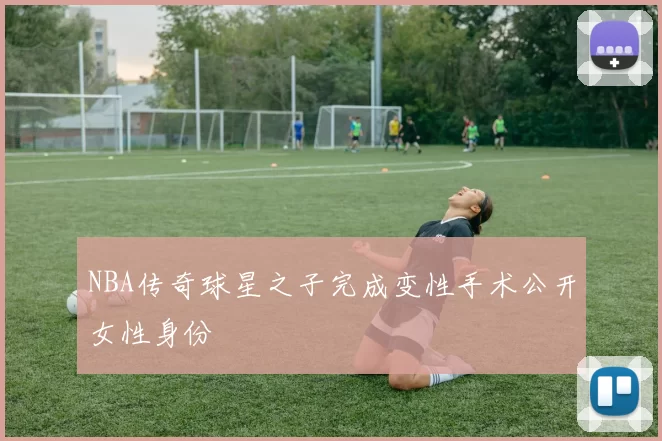 NBA传奇球星之子完成变性手术公开女性身份