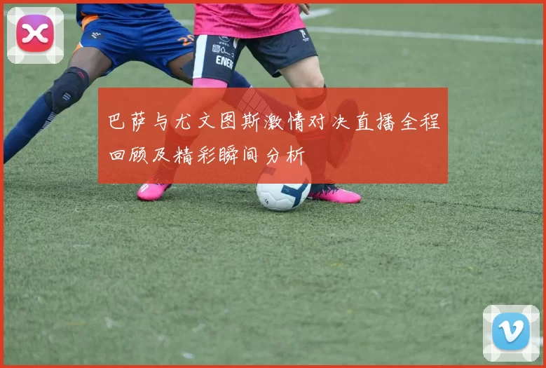 巴萨与尤文图斯激情对决直播全程回顾及精彩瞬间分析