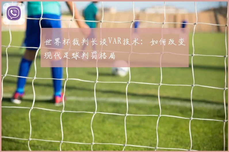 世界杯裁判长谈VAR技术:如何改变现代足球判罚格局