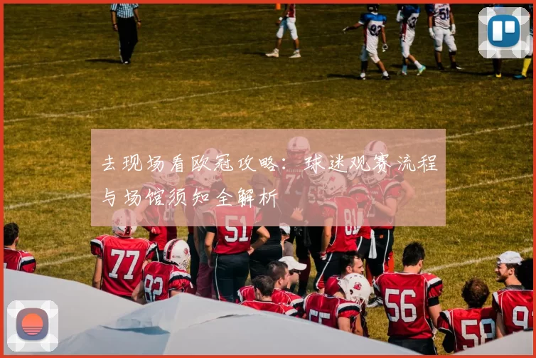 去现场看欧冠攻略：球迷观赛流程与场馆须知全解析