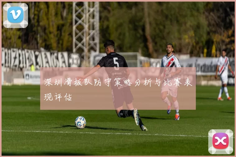 深圳滑板队防守策略分析与比赛表现评估