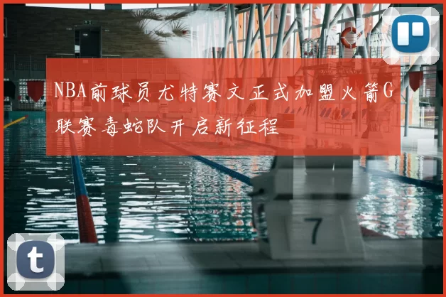 NBA前球员尤特赛文正式加盟火箭G联赛毒蛇队开启新征程