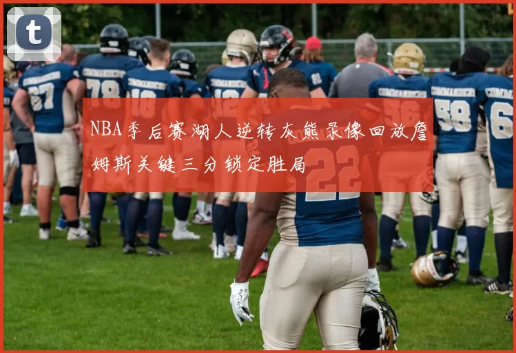 NBA季后赛湖人逆转灰熊录像回放詹姆斯关键三分锁定胜局