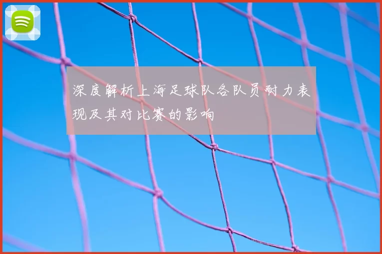 深度解析上海足球队各队员耐力表现及其对比赛的影响