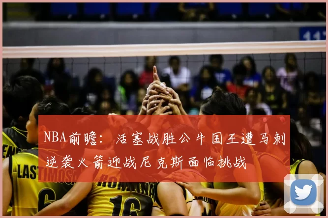 NBA前瞻:活塞战胜公牛国王遭马刺逆袭火箭迎战尼克斯面临挑战