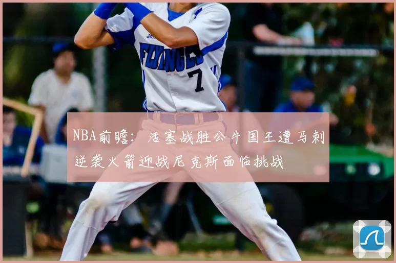 NBA前瞻:活塞战胜公牛国王遭马刺逆袭火箭迎战尼克斯面临挑战